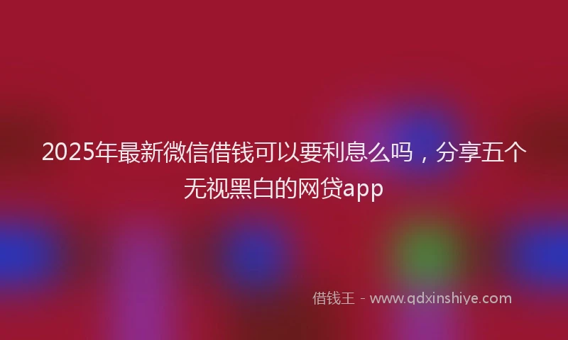 2025年最新微信借钱可以要利息么吗，分享五个无视黑白的网贷app