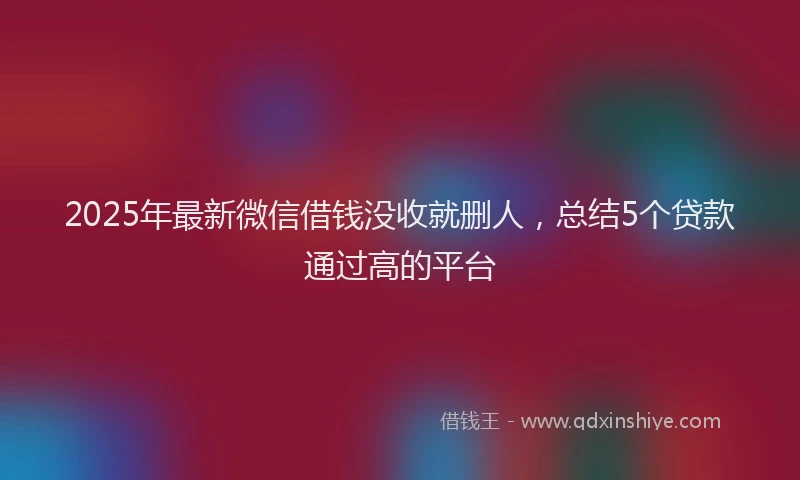 2025年最新微信借钱没收就删人，总结5个贷款通过高的平台