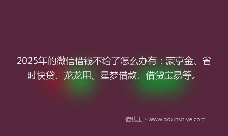2025年的微信借钱不给了怎么办有:蒙享金、省时快贷、龙龙用、星梦借款、借贷宝易等。