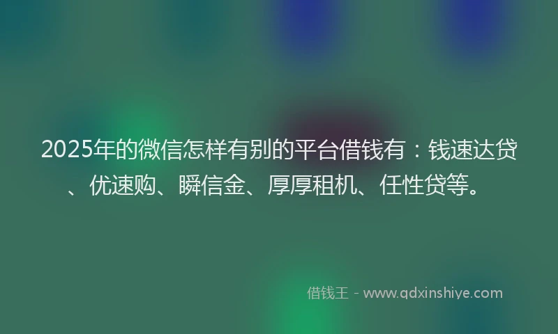 2025年的微信怎样有别的平台借钱有：钱速达贷、优速购、瞬信金、厚厚租机、任性贷等。