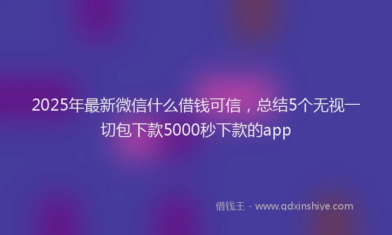 2025年最新微信什么借钱可信，总结5个无视一切包下款5000秒下款的app
