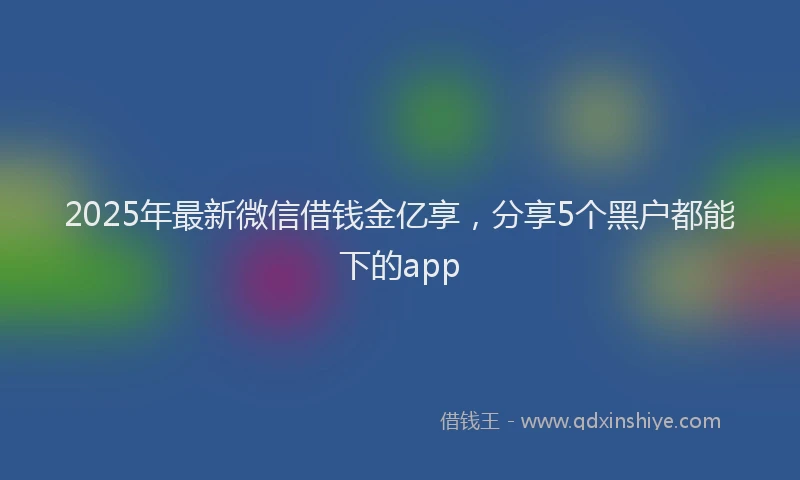 2025年最新微信借钱金亿享，分享5个黑户都能下的app