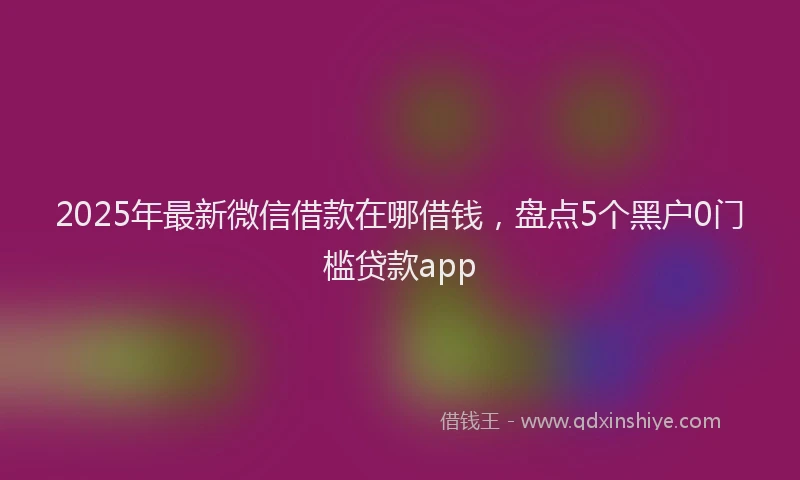 2025年最新微信借款在哪借钱，盘点5个黑户0门槛贷款app
