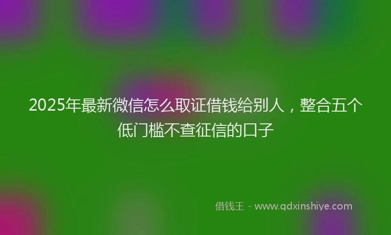 2025年最新微信怎么取证借钱给别人，整合五个低门槛不查征信的口子