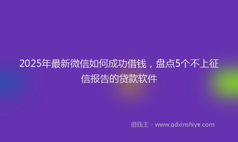 2025年最新微信如何成功借钱，盘点5个不上征信报告的贷款软件