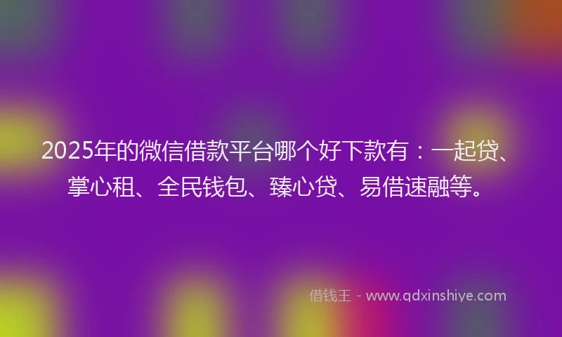 2025年的微信借款平台哪个好下款有：一起贷、掌心租、全民钱包、臻心贷、易借速融等。