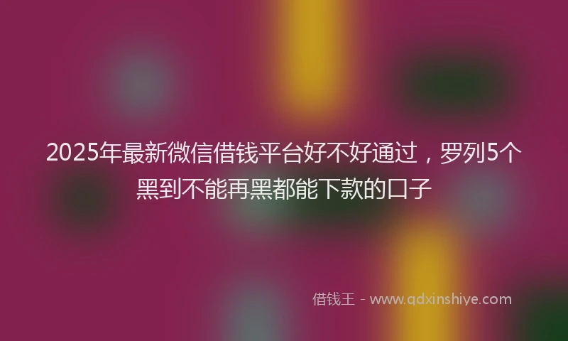 2025年最新微信借钱平台好不好通过，罗列5个黑到不能再黑都能下款的口子