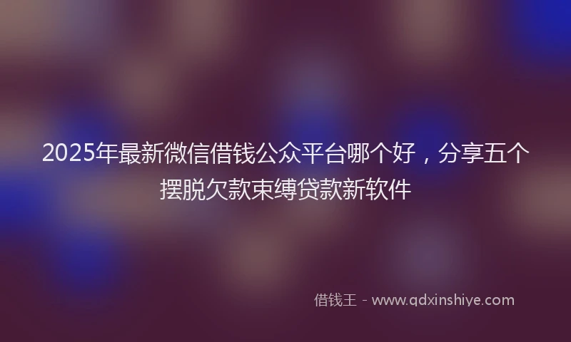 2025年最新微信借钱公众平台哪个好，分享五个摆脱欠款束缚贷款新软件