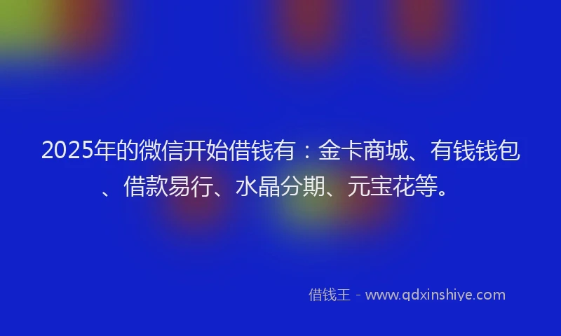 2025年的微信开始借钱有：金卡商城、有钱钱包、借款易行、水晶分期、元宝花等。