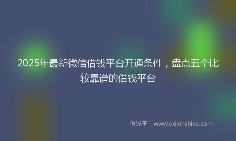 2025年最新微信借钱平台开通条件，盘点五个比较靠谱的借钱平台