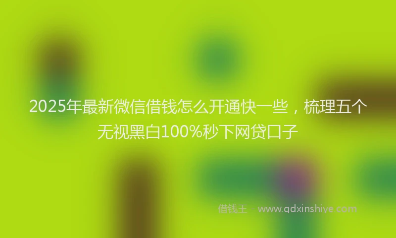 2025年最新微信借钱怎么开通快一些，梳理五个无视黑白100%秒下网贷口子