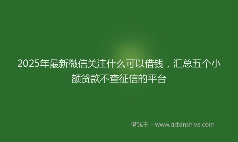 2025年最新微信关注什么可以借钱，汇总五个小额贷款不查征信的平台