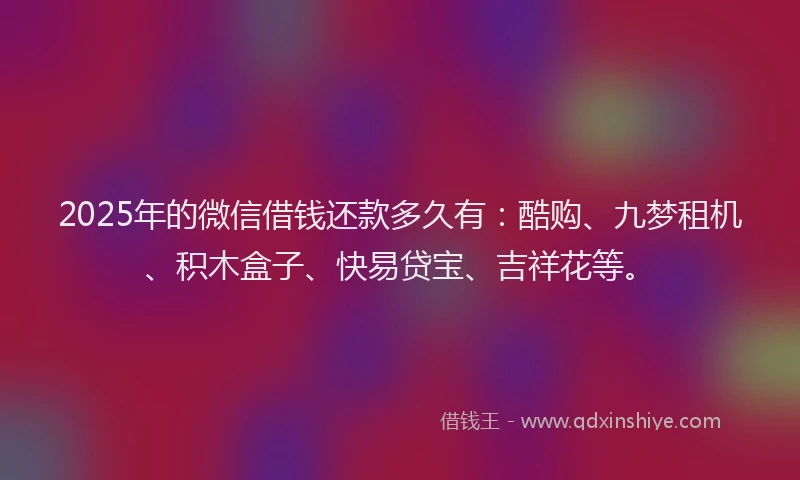 2025年的微信借钱还款多久有:酷购、九梦租机、积木盒子、快易贷宝、吉祥花等。