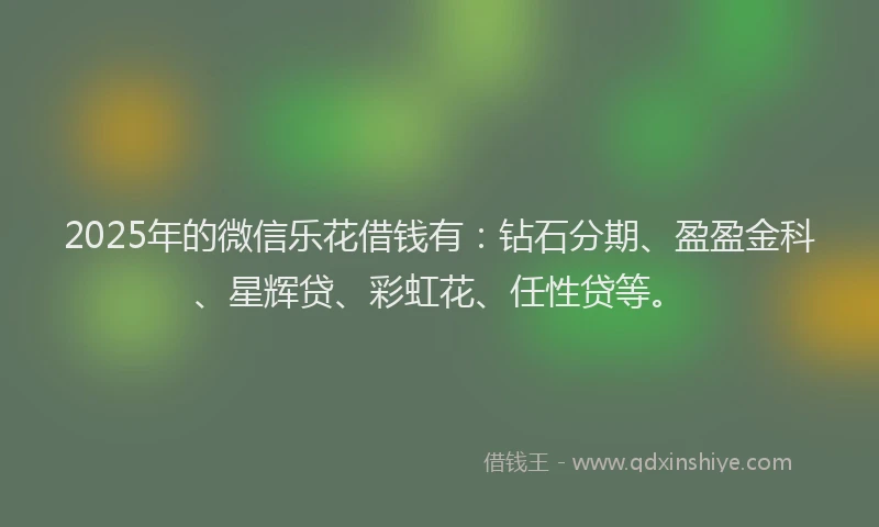 2025年的微信乐花借钱有：钻石分期、盈盈金科、星辉贷、彩虹花、任性贷等。