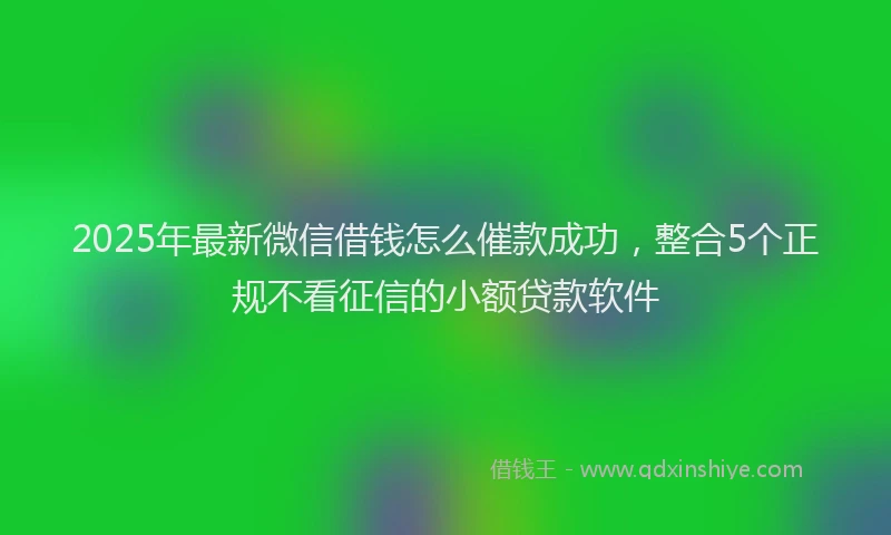 2025年最新微信借钱怎么催款成功，整合5个正规不看征信的小额贷款软件