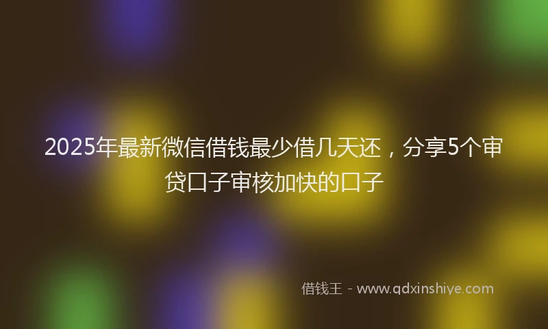 2025年最新微信借钱最少借几天还，分享5个审贷口子审核加快的口子
