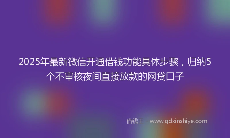 2025年最新微信开通借钱功能具体步骤，归纳5个不审核夜间直接放款的网贷口子