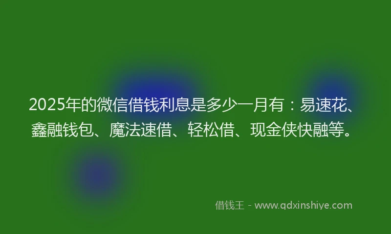 2025年的微信借钱利息是多少一月有：易速花、鑫融钱包、魔法速借、轻松借、现金侠快融等。