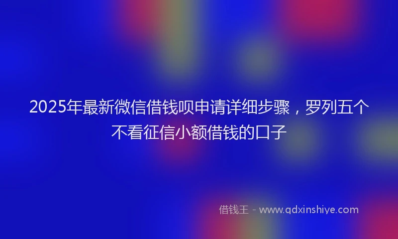 2025年最新微信借钱呗申请详细步骤，罗列五个不看征信小额借钱的口子