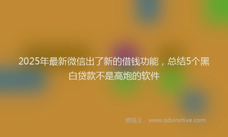 2025年最新微信出了新的借钱功能，总结5个黑白贷款不是高炮的软件