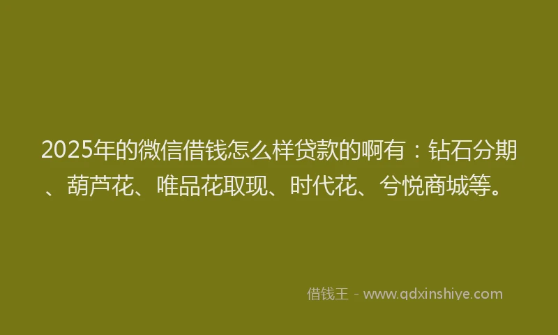 2025年的微信借钱怎么样贷款的啊有：钻石分期、葫芦花、唯品花取现、时代花、兮悦商城等。