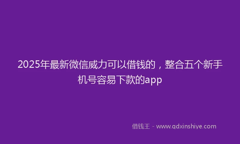 2025年最新微信威力可以借钱的，整合五个新手机号容易下款的app