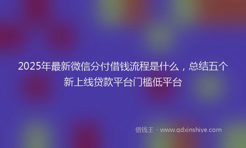 2025年最新微信分付借钱流程是什么，总结五个新上线贷款平台门槛低平台