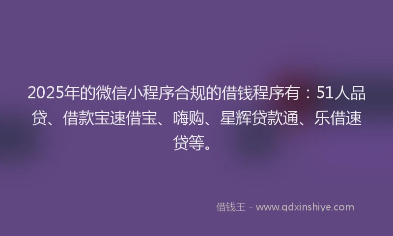 2025年的微信小程序合规的借钱程序有：51人品贷、借款宝速借宝、嗨购、星辉贷款通、乐借速贷等。