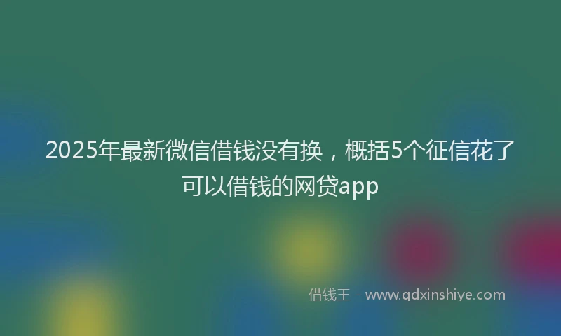 2025年最新微信借钱没有换，概括5个征信花了可以借钱的网贷app
