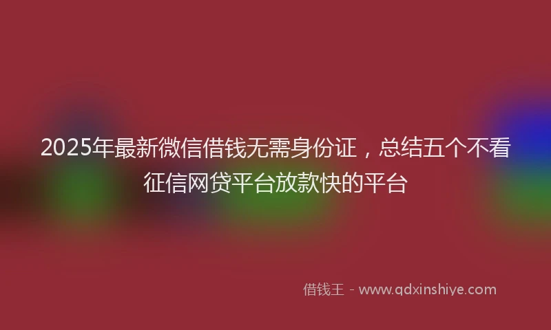 2025年最新微信借钱无需身份证，总结五个不看征信网贷平台放款快的平台