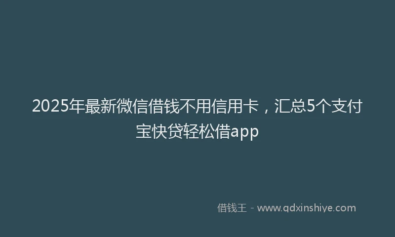 2025年最新微信借钱不用信用卡，汇总5个支付宝快贷轻松借app
