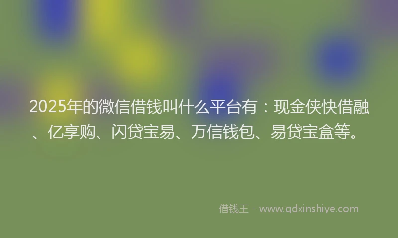 2025年的微信借钱叫什么平台有：现金侠快借融、亿享购、闪贷宝易、万信钱包、易贷宝盒等。
