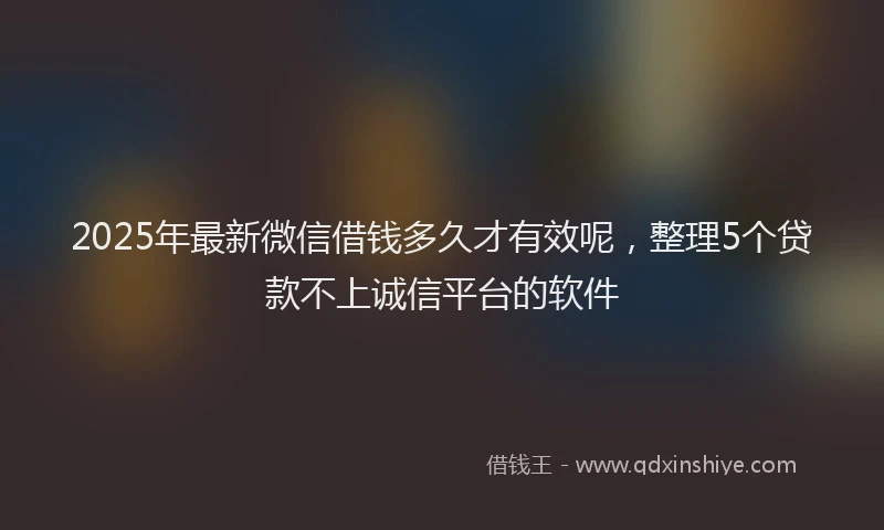 2025年最新微信借钱多久才有效呢，整理5个贷款不上诚信平台的软件