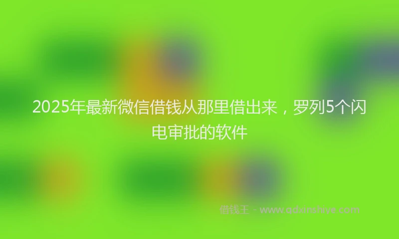2025年最新微信借钱从那里借出来，罗列5个闪电审批的软件
