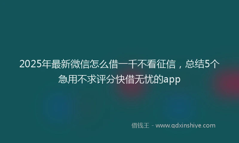 2025年最新微信怎么借一千不看征信，总结5个急用不求评分快借无忧的app