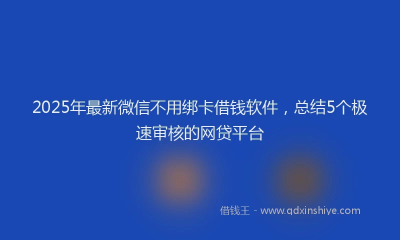 2025年最新微信不用绑卡借钱软件，总结5个极速审核的网贷平台