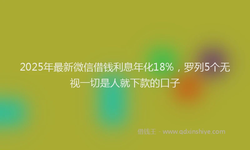 2025年最新微信借钱利息年化18%，罗列5个无视一切是人就下款的口子
