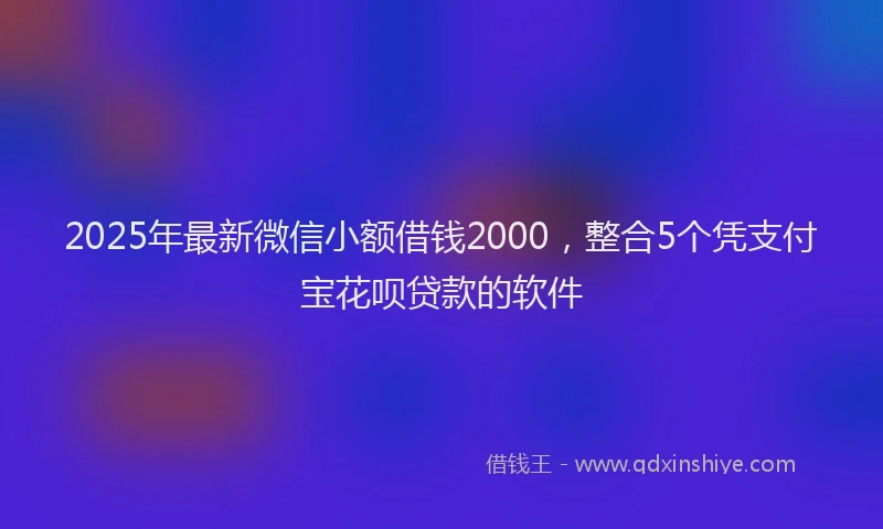 2025年最新微信小额借钱2000，整合5个凭支付宝花呗贷款的软件
