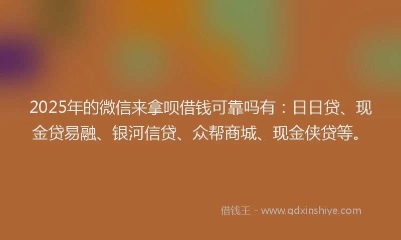 2025年的微信来拿呗借钱可靠吗有：日日贷、现金贷易融、银河信贷、众帮商城、现金侠贷等。