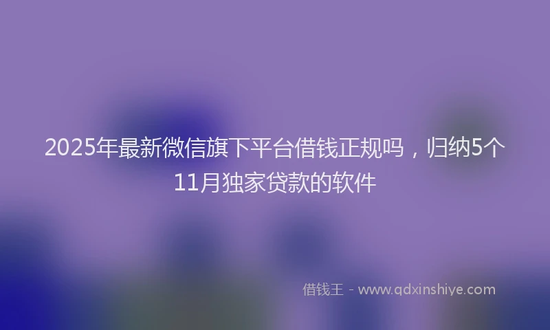 2025年最新微信旗下平台借钱正规吗，归纳5个11月独家贷款的软件
