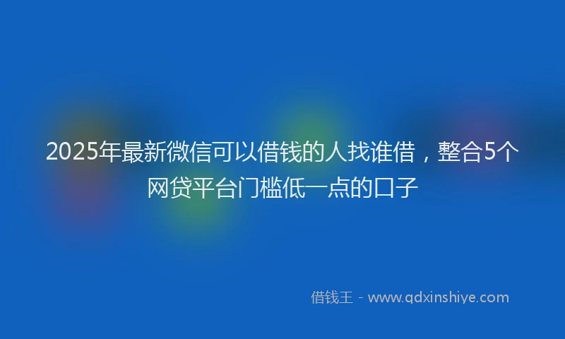 2025年最新微信可以借钱的人找谁借，整合5个网贷平台门槛低一点的口子