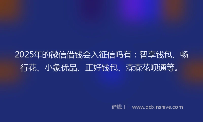 2025年的微信借钱会入征信吗有：智享钱包、畅行花、小象优品、正好钱包、森森花呗通等。