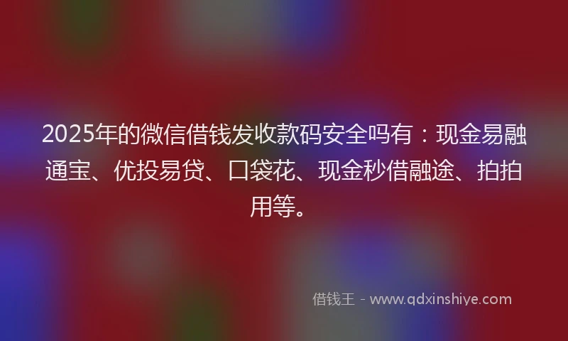 2025年的微信借钱发收款码安全吗有：现金易融通宝、优投易贷、口袋花、现金秒借融途、拍拍用等。