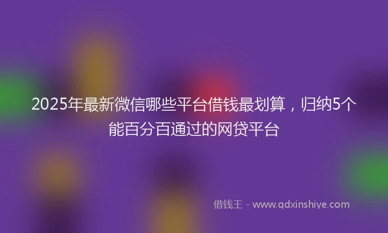 2025年最新微信哪些平台借钱最划算，归纳5个能百分百通过的网贷平台