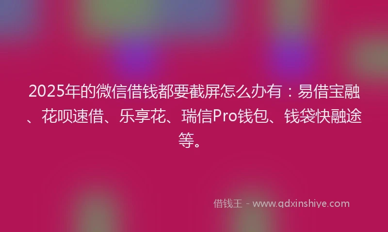 2025年的微信借钱都要截屏怎么办有：易借宝融、花呗速借、乐享花、瑞信Pro钱包、钱袋快融途等。