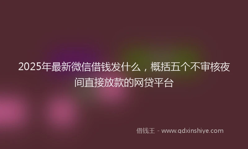 2025年最新微信借钱发什么，概括五个不审核夜间直接放款的网贷平台