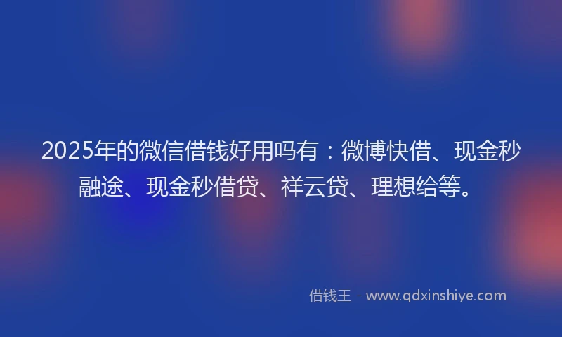 2025年的微信借钱好用吗有：微博快借、现金秒融途、现金秒借贷、祥云贷、理想给等。