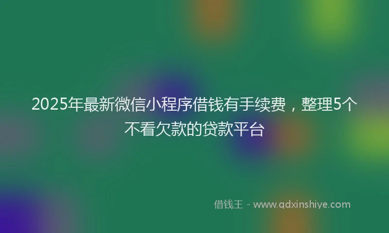 2025年最新微信小程序借钱有手续费，整理5个不看欠款的贷款平台
