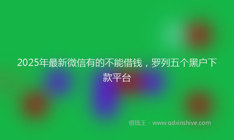2025年最新微信有的不能借钱，罗列五个黑户下款平台
