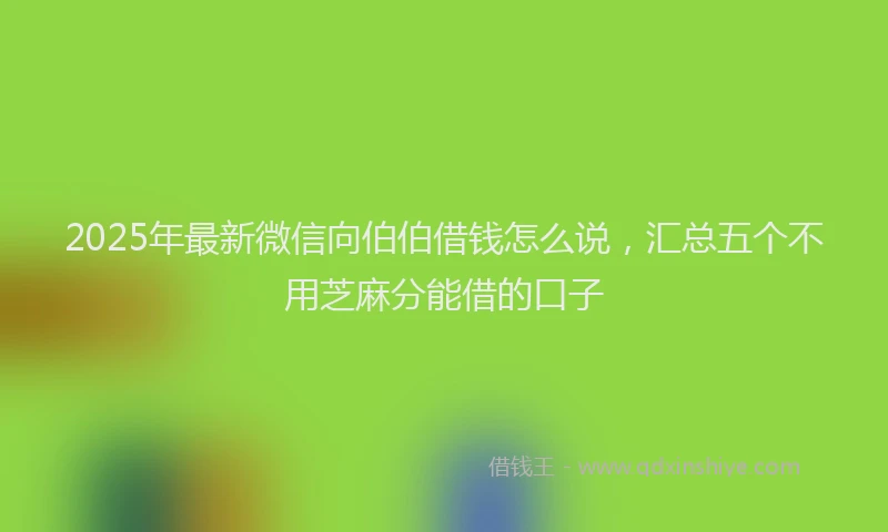 2025年最新微信向伯伯借钱怎么说，汇总五个不用芝麻分能借的口子